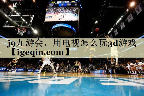 芒果体育，用电视怎么玩3d游戏